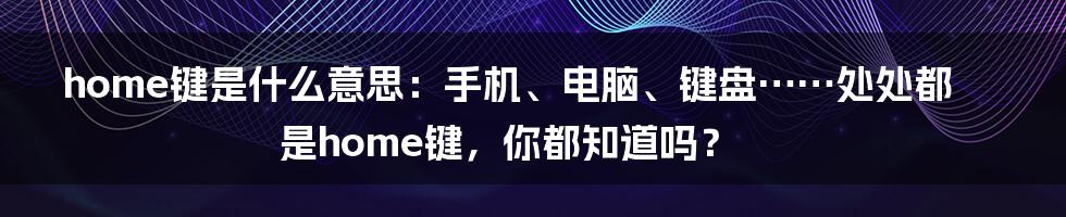 home键是什么意思：手机、电脑、键盘……处处都是home键，你都知道吗？