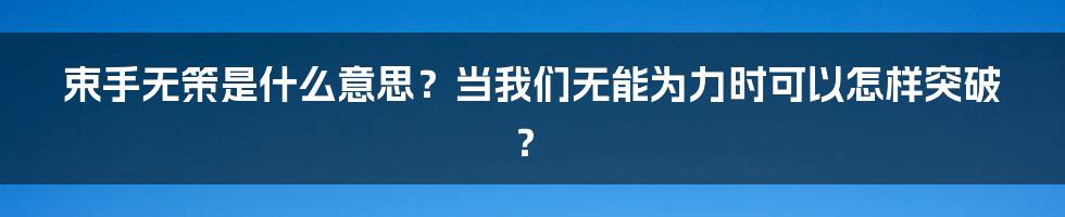 束手无策是什么意思？当我们无能为力时可以怎样突破？