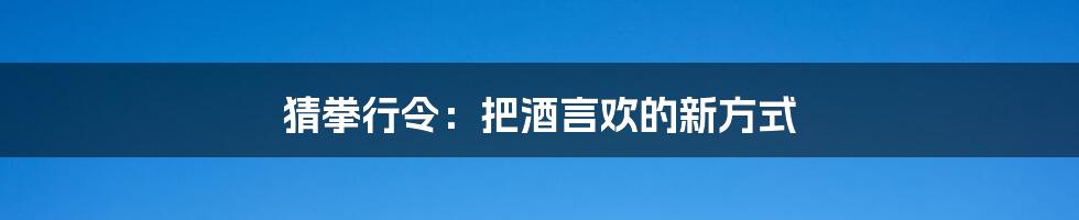 猜拳行令：把酒言欢的新方式