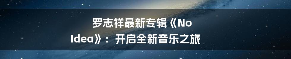 罗志祥最新专辑《No Idea》：开启全新音乐之旅