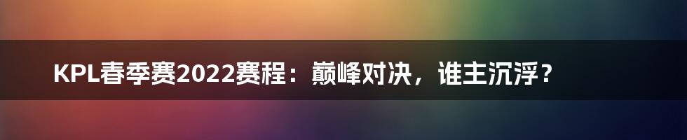 KPL春季赛2022赛程：巅峰对决，谁主沉浮？