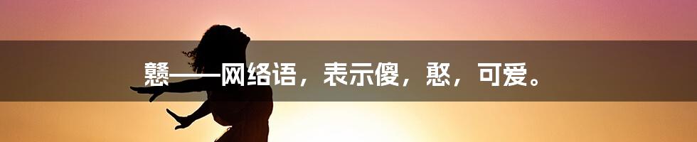 戆——网络语，表示傻，憨，可爱。