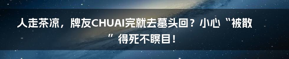 人走茶凉，牌友CHUAI完就去墓头回？小心“被散”得死不瞑目！