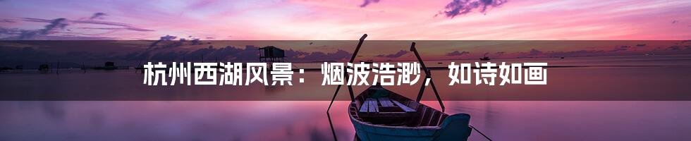 杭州西湖风景：烟波浩渺，如诗如画