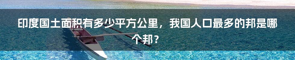 印度国土面积有多少平方公里，我国人口最多的邦是哪个邦？