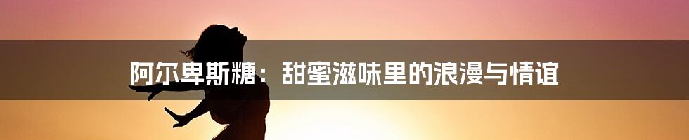 阿尔卑斯糖：甜蜜滋味里的浪漫与情谊