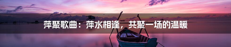 萍聚歌曲：萍水相逢，共聚一场的温暖