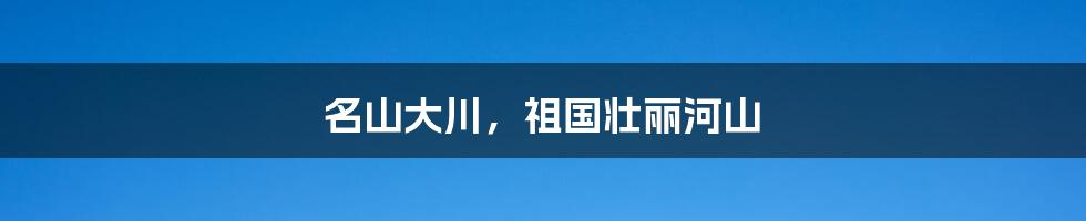 名山大川，祖国壮丽河山