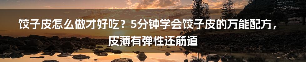 饺子皮怎么做才好吃？5分钟学会饺子皮的万能配方，皮薄有弹性还筋道