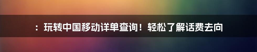 ：玩转中国移动详单查询！轻松了解话费去向