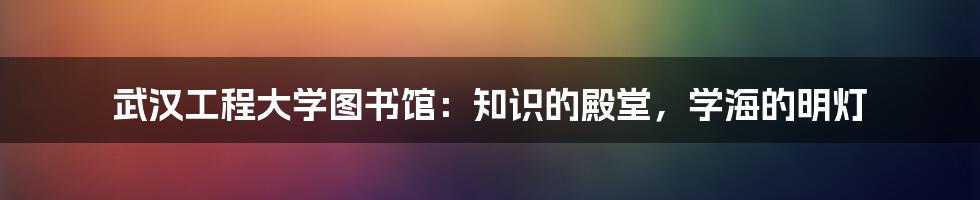 武汉工程大学图书馆：知识的殿堂，学海的明灯