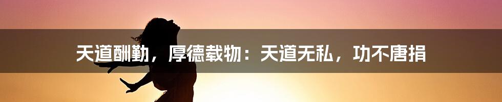 天道酬勤，厚德载物：天道无私，功不唐捐