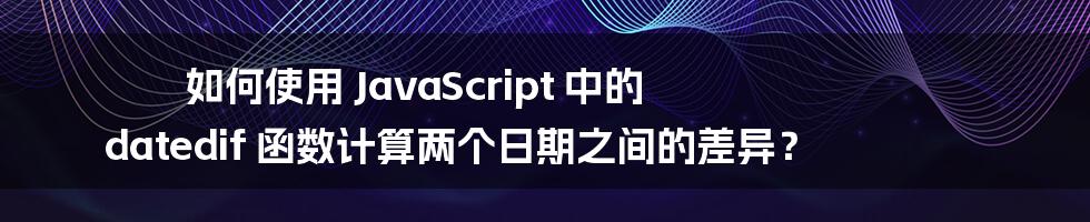 如何使用 JavaScript 中的 datedif 函数计算两个日期之间的差异？