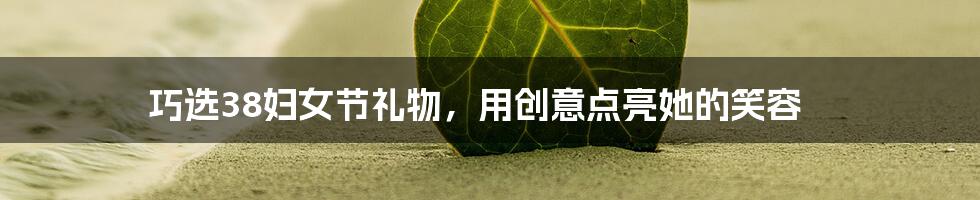 巧选38妇女节礼物，用创意点亮她的笑容