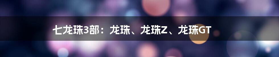 七龙珠3部：龙珠、龙珠Z、龙珠GT