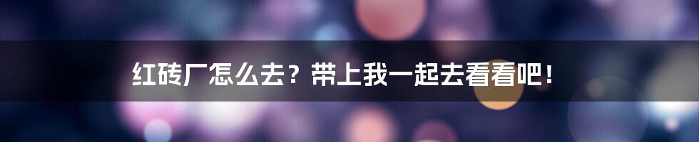 红砖厂怎么去？带上我一起去看看吧！