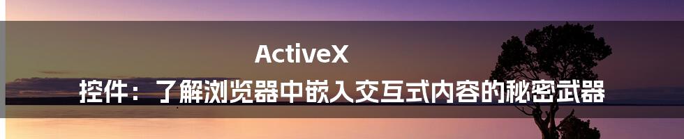 ActiveX 控件：了解浏览器中嵌入交互式内容的秘密武器