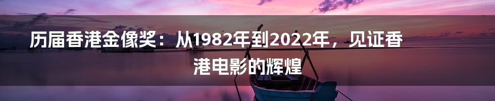 历届香港金像奖：从1982年到2022年，见证香港电影的辉煌