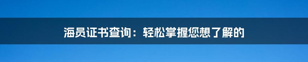 海员证书查询：轻松掌握您想了解的