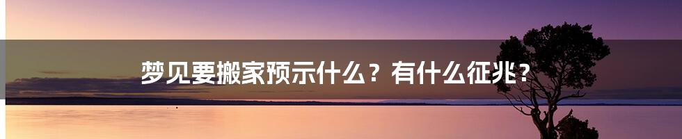 梦见要搬家预示什么？有什么征兆？