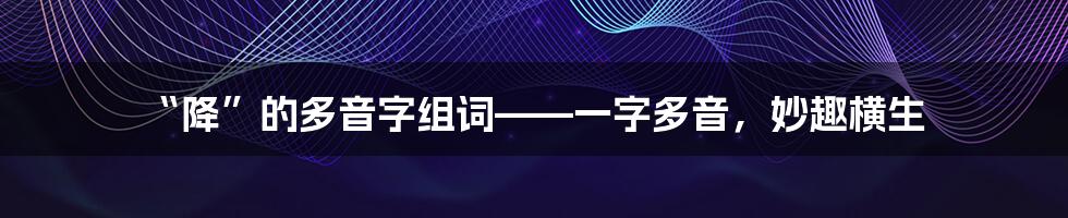 “降”的多音字组词——一字多音，妙趣横生