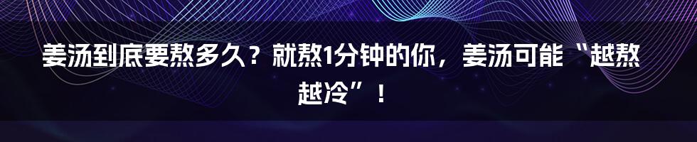 姜汤到底要熬多久？就熬1分钟的你，姜汤可能“越熬越冷”！