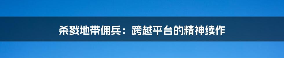 杀戮地带佣兵：跨越平台的精神续作