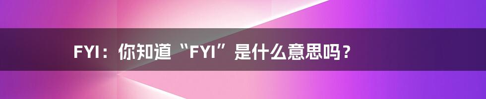 FYI：你知道“FYI”是什么意思吗？