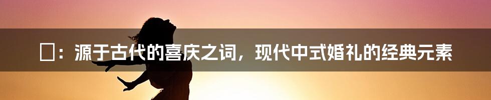 囍：源于古代的喜庆之词，现代中式婚礼的经典元素