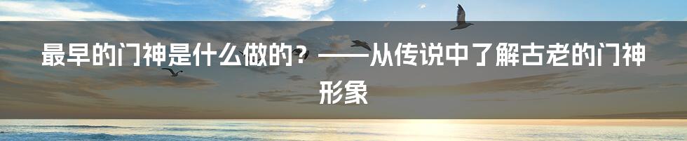 最早的门神是什么做的？——从传说中了解古老的门神形象