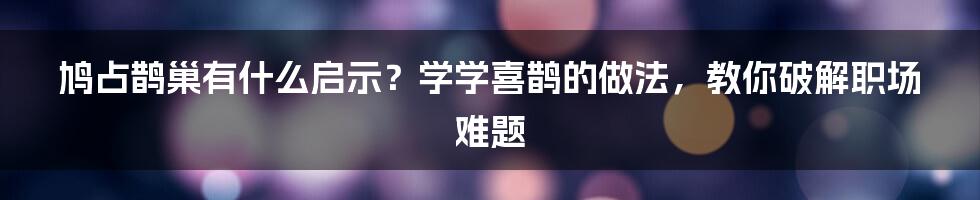 鸠占鹊巢有什么启示？学学喜鹊的做法，教你破解职场难题