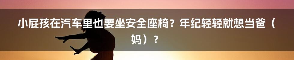 小屁孩在汽车里也要坐安全座椅？年纪轻轻就想当爸（妈）？