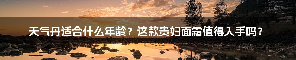 天气丹适合什么年龄？这款贵妇面霜值得入手吗？