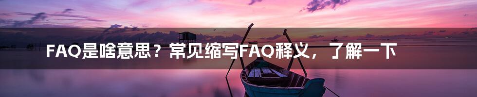 FAQ是啥意思？常见缩写FAQ释义，了解一下