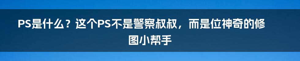 PS是什么？这个PS不是警察叔叔，而是位神奇的修图小帮手