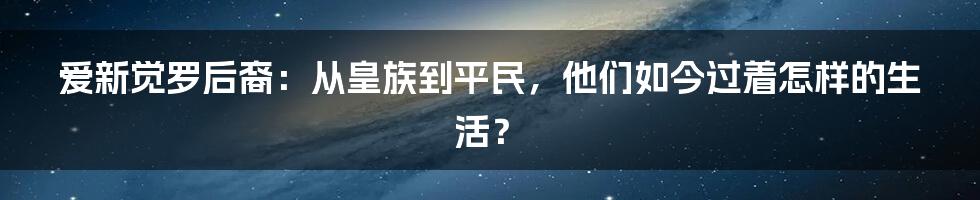 爱新觉罗后裔：从皇族到平民，他们如今过着怎样的生活？