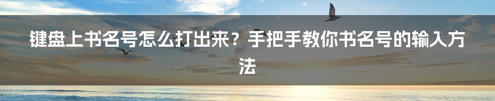 键盘上书名号怎么打出来？手把手教你书名号的输入方法