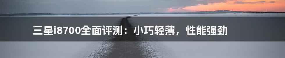 三星i8700全面评测：小巧轻薄，性能强劲