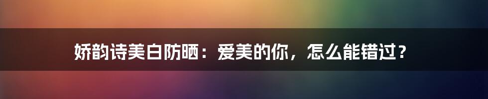 娇韵诗美白防晒：爱美的你，怎么能错过？