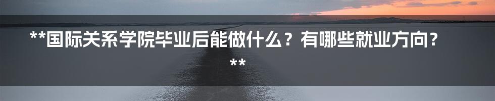 **国际关系学院毕业后能做什么？有哪些就业方向？**