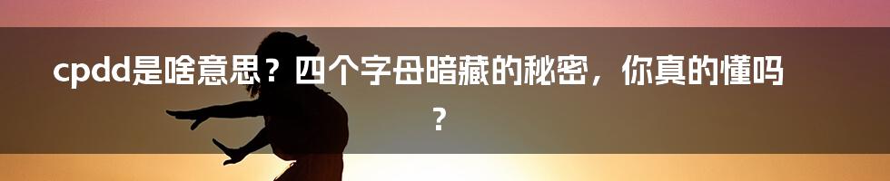 cpdd是啥意思？四个字母暗藏的秘密，你真的懂吗？