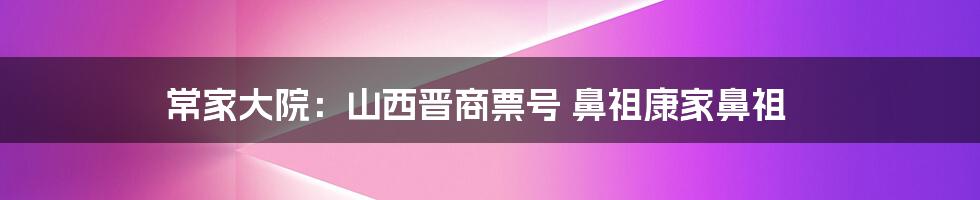 常家大院：山西晋商票号 鼻祖康家鼻祖