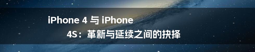 iPhone 4 与 iPhone 4S：革新与延续之间的抉择