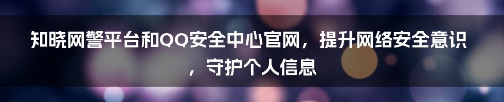 知晓网警平台和QQ安全中心官网，提升网络安全意识，守护个人信息