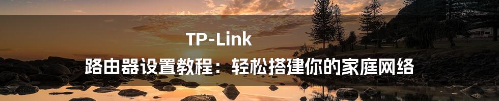 TP-Link 路由器设置教程：轻松搭建你的家庭网络