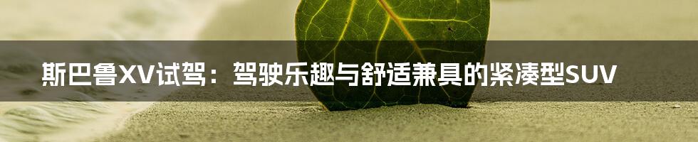 斯巴鲁XV试驾：驾驶乐趣与舒适兼具的紧凑型SUV