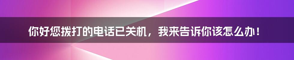 你好您拨打的电话已关机，我来告诉你该怎么办！