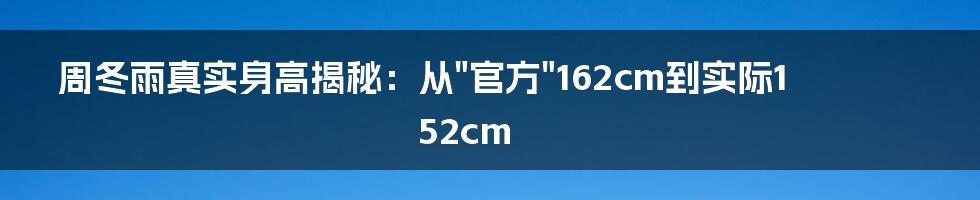 周冬雨真实身高揭秘：从"官方"162cm到实际152cm