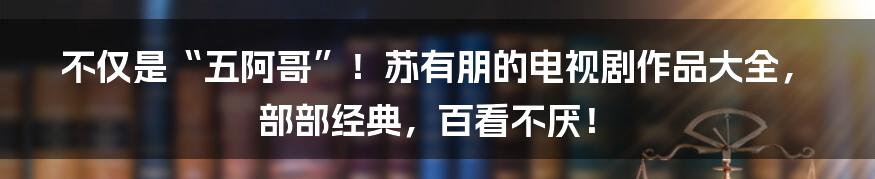 不仅是“五阿哥”！苏有朋的电视剧作品大全，部部经典，百看不厌！