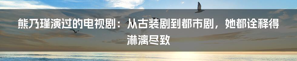 熊乃瑾演过的电视剧：从古装剧到都市剧，她都诠释得淋漓尽致